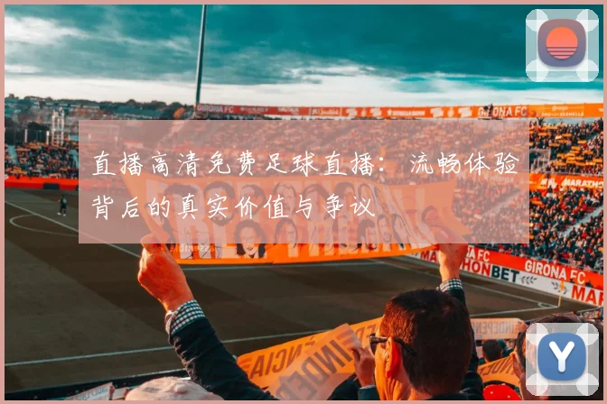直播高清免费足球直播：流畅体验背后的真实价值与争议