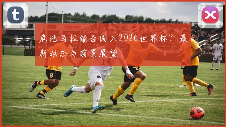 危地马拉能否闯入2026世界杯？最新动态与前景展望