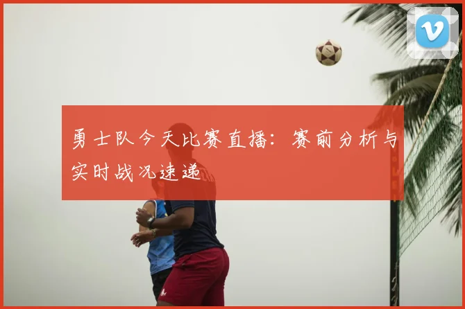 勇士队今天比赛直播:赛前分析与实时战况速递