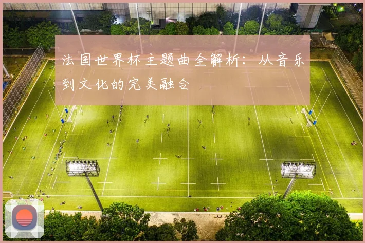 法国世界杯主题曲全解析：从音乐到文化的完美融合