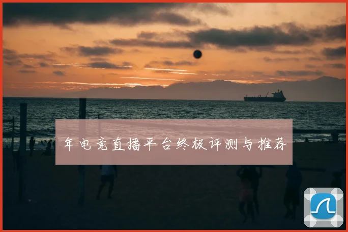 年电竞直播平台终极评测与推荐