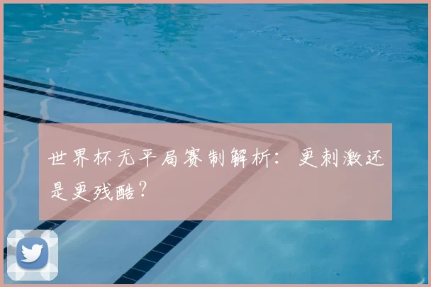 世界杯无平局赛制解析:更刺激还是更残酷?