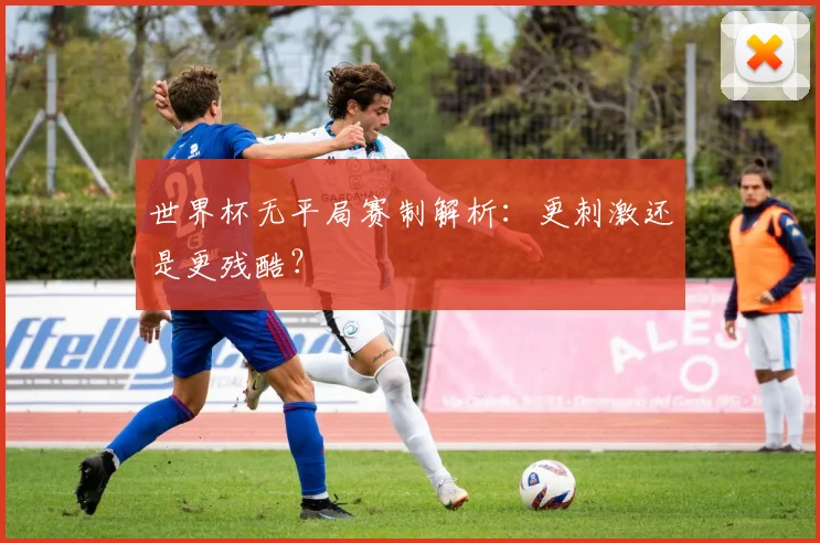 世界杯无平局赛制解析:更刺激还是更残酷?