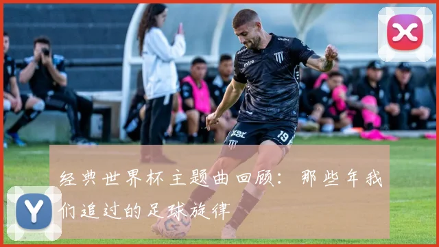 经典世界杯主题曲回顾：那些年我们追过的足球旋律