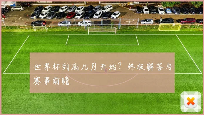 世界杯到底几月开始?终极解答与赛事前瞻