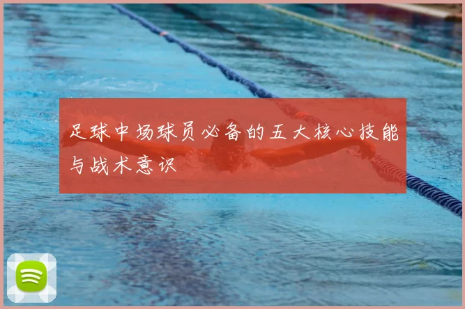 足球中场球员必备的五大核心技能与战术意识