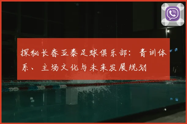 探秘长春亚泰足球俱乐部:青训体系、主场文化与未来发展规划