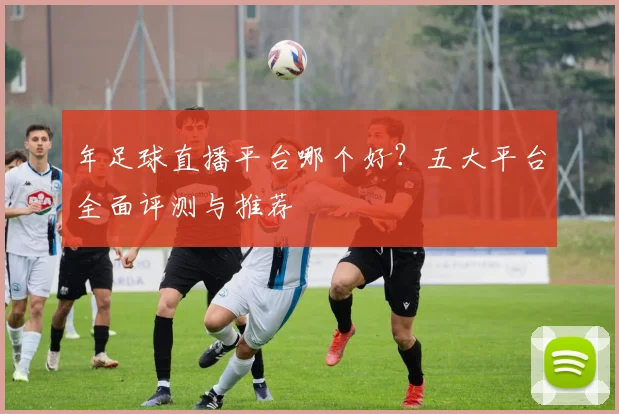 年足球直播平台哪个好?五大平台全面评测与推荐
