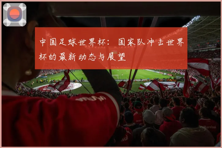 中国足球世界杯:国家队冲击世界杯的最新动态与展望