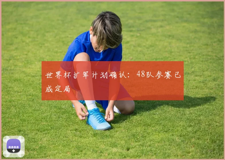 世界杯扩军计划确认:48队参赛已成定局