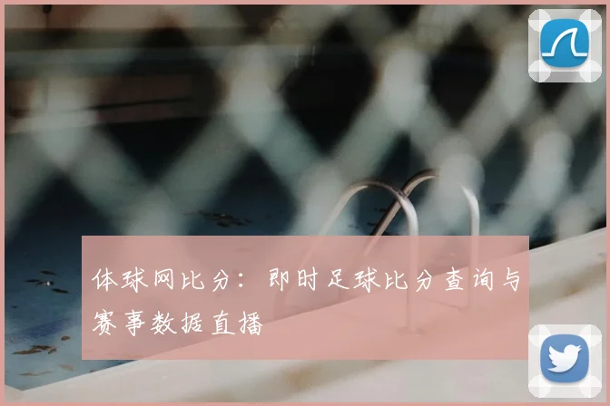 体球网比分:即时足球比分查询与赛事数据直播