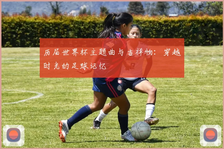 历届世界杯主题曲与吉祥物：穿越时光的足球记忆