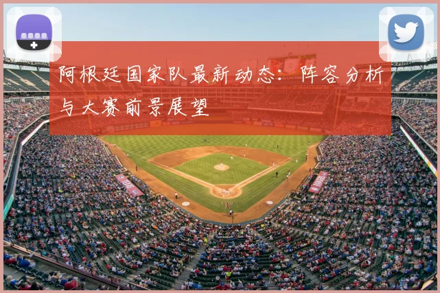 阿根廷国家队最新动态:阵容分析与大赛前景展望