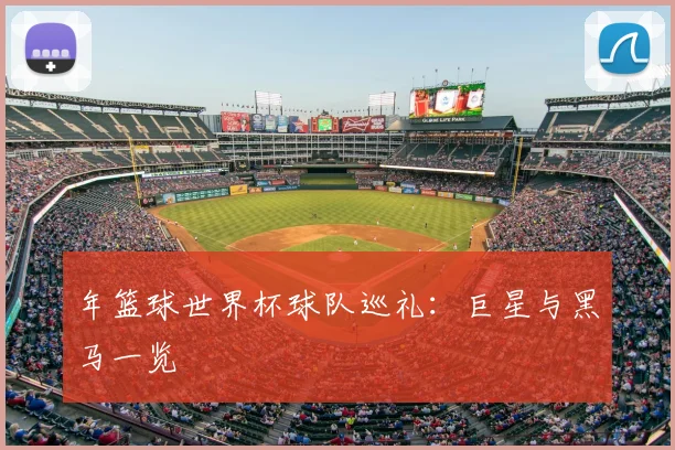 年篮球世界杯球队巡礼:巨星与黑马一览