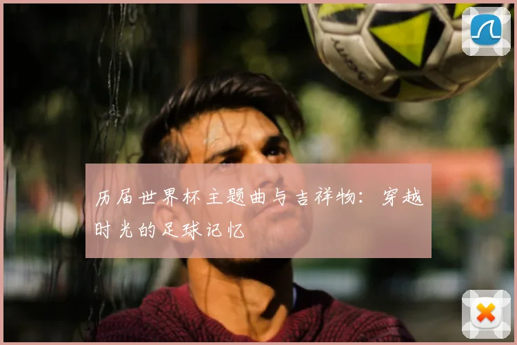 历届世界杯主题曲与吉祥物:穿越时光的足球记忆