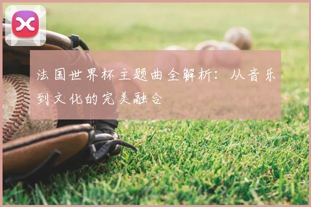 法国世界杯主题曲全解析:从音乐到文化的完美融合
